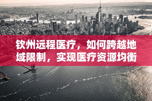 钦州远程医疗，如何跨越地域限制，实现医疗资源均衡？