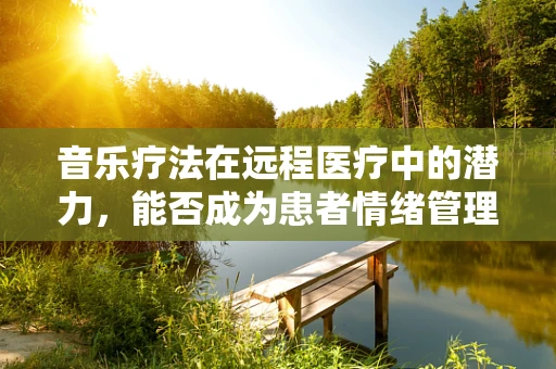 音乐疗法在远程医疗中的潜力，能否成为患者情绪管理的良药？
