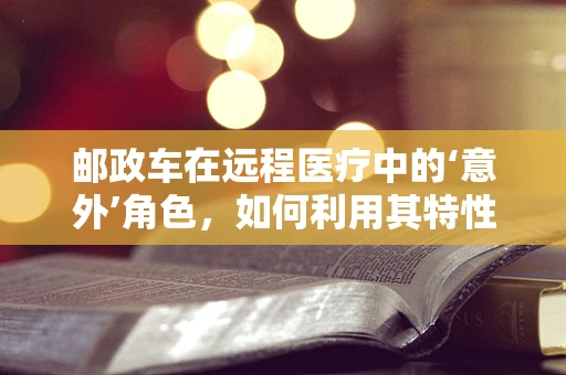 邮政车在远程医疗中的‘意外’角色，如何利用其特性优化医疗物资配送？