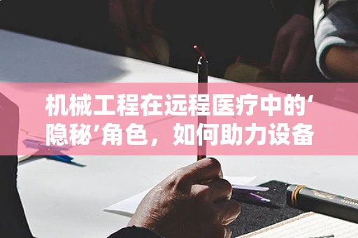机械工程在远程医疗中的‘隐秘’角色，如何助力设备维护与升级？