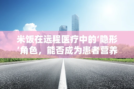 米饭在远程医疗中的‘隐形’角色，能否成为患者营养管理的关键？