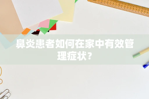 鼻炎患者如何在家中有效管理症状？