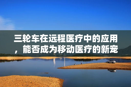 三轮车在远程医疗中的应用，能否成为移动医疗的新宠？