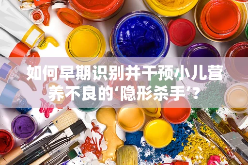 如何早期识别并干预小儿营养不良的‘隐形杀手’？
