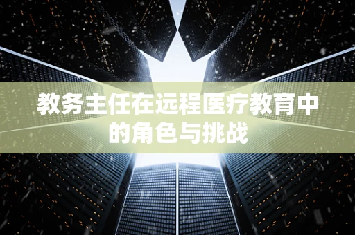 教务主任在远程医疗教育中的角色与挑战