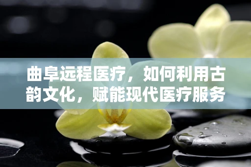 曲阜远程医疗，如何利用古韵文化，赋能现代医疗服务？