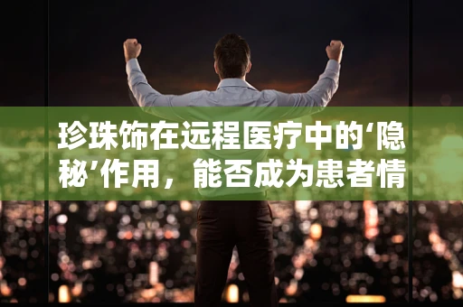 珍珠饰在远程医疗中的‘隐秘’作用，能否成为患者情绪安抚的新亮点？