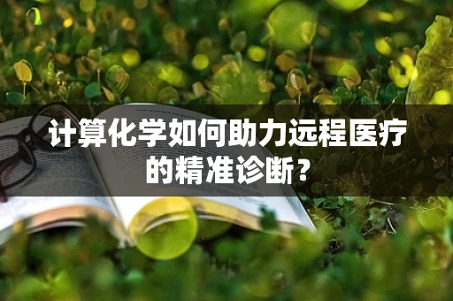 计算化学如何助力远程医疗的精准诊断？