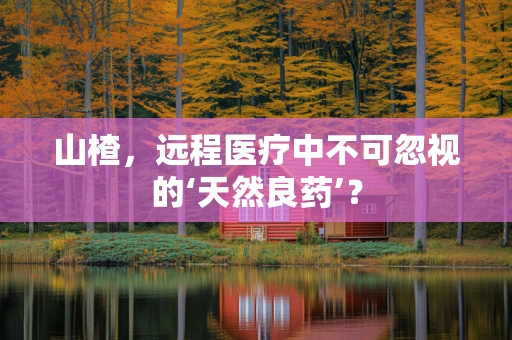 山楂，远程医疗中不可忽视的‘天然良药’？