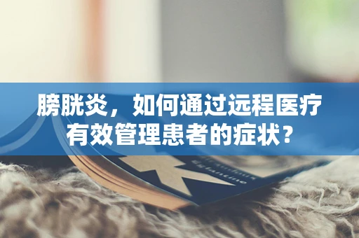 膀胱炎，如何通过远程医疗有效管理患者的症状？