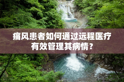 痛风患者如何通过远程医疗有效管理其病情？