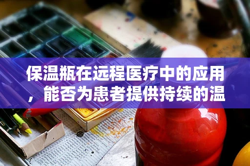 保温瓶在远程医疗中的应用，能否为患者提供持续的温暖关怀？