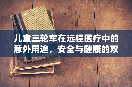 儿童三轮车在远程医疗中的意外用途，安全与健康的双重守护
