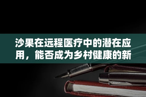 沙果在远程医疗中的潜在应用，能否成为乡村健康的新‘果’实？