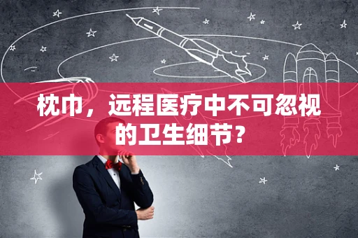 枕巾，远程医疗中不可忽视的卫生细节？