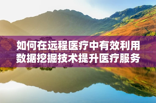 如何在远程医疗中有效利用数据挖掘技术提升医疗服务质量？