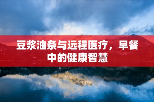 豆浆油条与远程医疗，早餐中的健康智慧