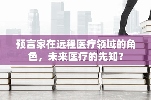 预言家在远程医疗领域的角色，未来医疗的先知？