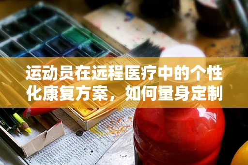 运动员在远程医疗中的个性化康复方案，如何量身定制？