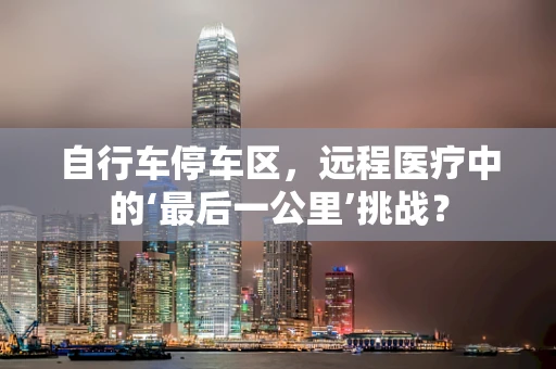 自行车停车区，远程医疗中的‘最后一公里’挑战？
