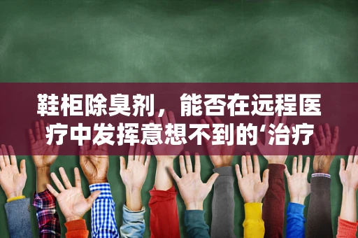 鞋柜除臭剂，能否在远程医疗中发挥意想不到的‘治疗’作用？