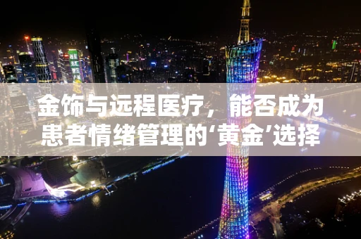 金饰与远程医疗，能否成为患者情绪管理的‘黄金’选择？