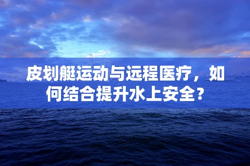 皮划艇运动与远程医疗，如何结合提升水上安全？