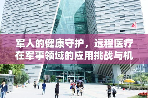军人的健康守护，远程医疗在军事领域的应用挑战与机遇
