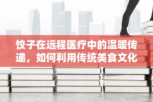 饺子在远程医疗中的温暖传递，如何利用传统美食文化促进医患关系？