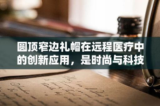 圆顶窄边礼帽在远程医疗中的创新应用，是时尚与科技的完美融合吗？