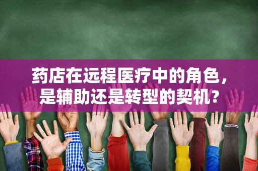药店在远程医疗中的角色，是辅助还是转型的契机？