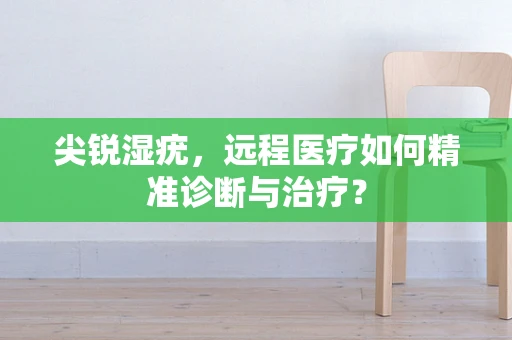 尖锐湿疣，远程医疗如何精准诊断与治疗？