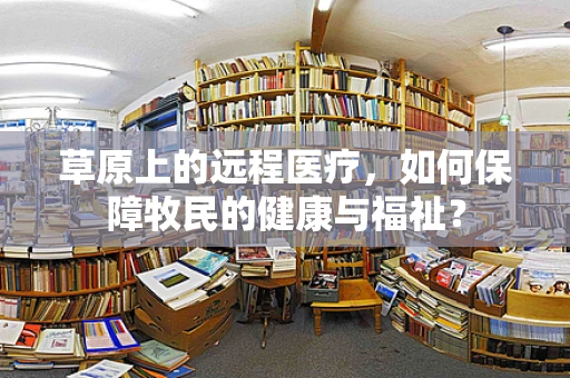草原上的远程医疗，如何保障牧民的健康与福祉？