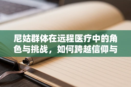 尼姑群体在远程医疗中的角色与挑战，如何跨越信仰与技术的鸿沟？