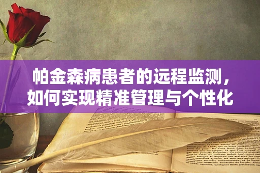 帕金森病患者的远程监测，如何实现精准管理与个性化治疗？