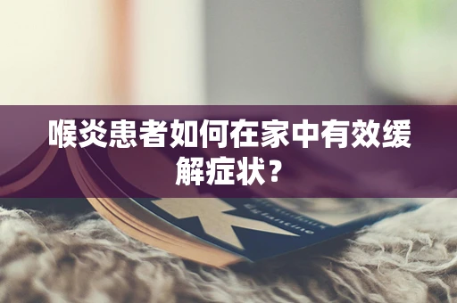 喉炎患者如何在家中有效缓解症状？