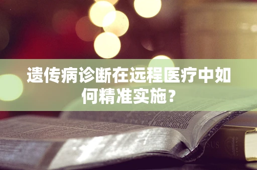遗传病诊断在远程医疗中如何精准实施？