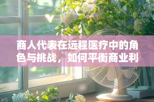 商人代表在远程医疗中的角色与挑战，如何平衡商业利益与医疗伦理？