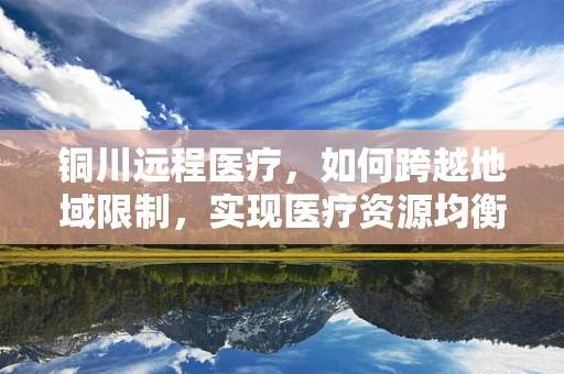 铜川远程医疗，如何跨越地域限制，实现医疗资源均衡？