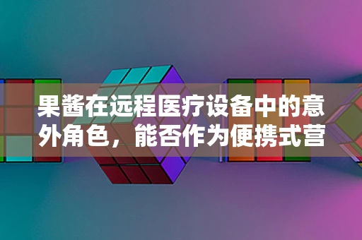 果酱在远程医疗设备中的意外角色，能否作为便携式营养补给方案？