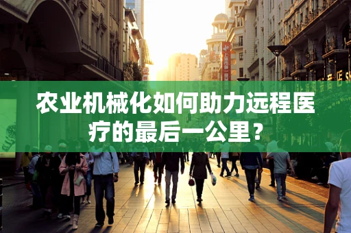 农业机械化如何助力远程医疗的最后一公里？
