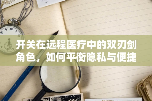 开关在远程医疗中的双刃剑角色，如何平衡隐私与便捷？