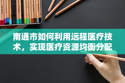 南通市如何利用远程医疗技术，实现医疗资源均衡分配？
