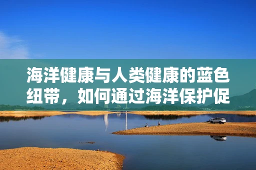 海洋健康与人类健康的蓝色纽带，如何通过海洋保护促进远程医疗的发展？