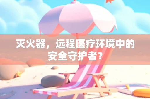 灭火器，远程医疗环境中的安全守护者？
