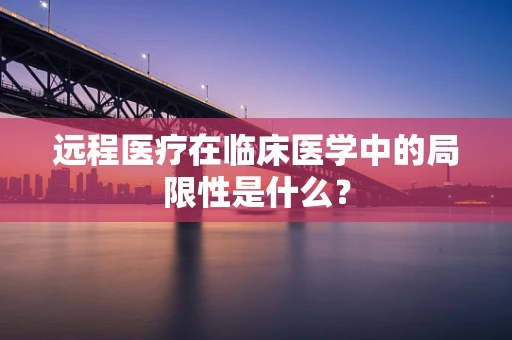 远程医疗在临床医学中的局限性是什么？
