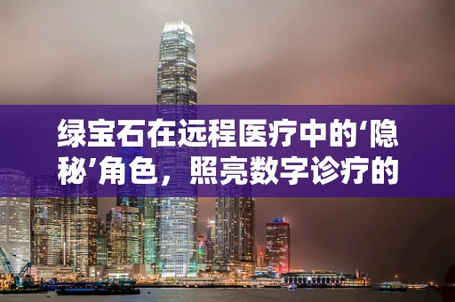 绿宝石在远程医疗中的‘隐秘’角色，照亮数字诊疗的绿色之光？