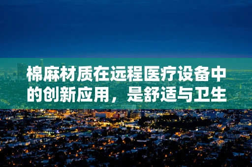 棉麻材质在远程医疗设备中的创新应用，是舒适与卫生的完美结合吗？