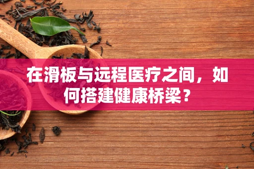 在滑板与远程医疗之间，如何搭建健康桥梁？