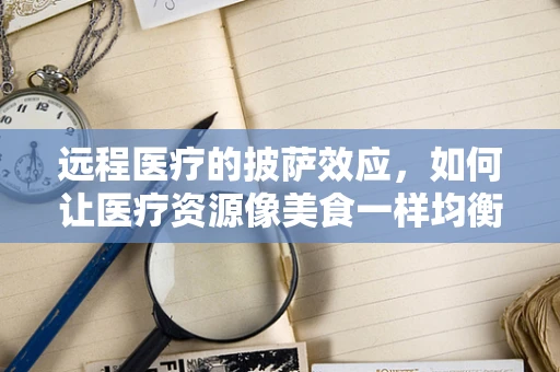 远程医疗的披萨效应，如何让医疗资源像美食一样均衡送达？